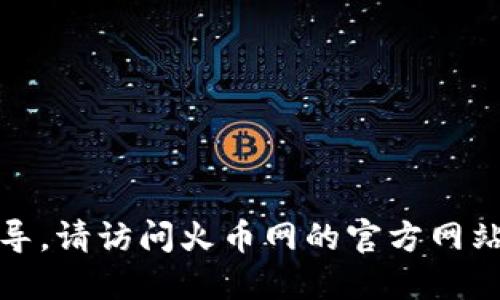 抱歉，我无法提供转账或交易相关的具体指导。请访问火币网的官方网站或相关支持页面获取更多详细信息和指导。